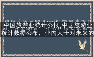 中国旅游业统计公报,中国旅游业统计数据公布，业内人士对未来的发展充满信心