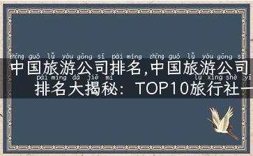 中国旅游公司排名,中国旅游公司排名大揭秘：TOP10旅行社一网打尽！