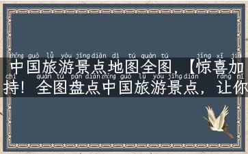 中国旅游景点地图全图,【惊喜加持！全图盘点中国旅游景点，让你一次性看个够】