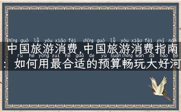 中国旅游消费,中国旅游消费指南：如何用最合适的预算畅玩大好河山？