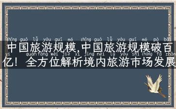 中国旅游规模,中国旅游规模破百亿！全方位解析境内旅游市场发展现状