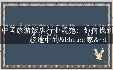 中国旅游饭店行业规范：如何找到旅途中的“家”