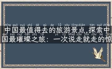 中国最值得去的旅游景点,探索中国最璀璨之旅：一次说走就走的惊险之旅