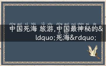 中国死海 旅游,中国最神秘的“死海”——展望盐湖，最完整的旅游攻略等你来！