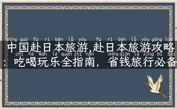 中国赴日本旅游,赴日本旅游攻略：吃喝玩乐全指南，省钱旅行必备！