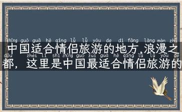 中国适合情侣旅游的地方,浪漫之都，这里是中国最适合情侣旅游的地方！