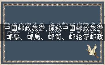 中国邮政旅游,探秘中国邮政旅游 邮票、邮局、邮筒、邮轮等邮政元素带你畅游全球！