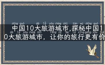 中国10大旅游城市,探秘中国10大旅游城市，让你的旅行更有价值！