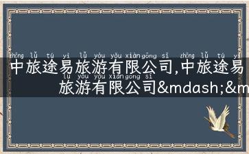 中旅途易旅游有限公司,中旅途易旅游有限公司——带你走遍神州大地。