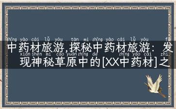 中药材旅游,探秘中药材旅游：发现神秘草原中的[XX中药材]之旅