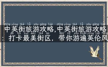 中英街旅游攻略,中英街旅游攻略：打卡最美街区，带你游遍英伦风情街头！