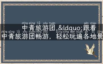 中青旅游团,“跟着中青旅游团畅游，轻松玩遍各地景点！”