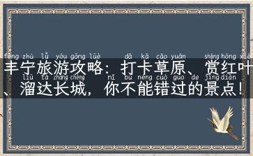 丰宁旅游攻略：打卡草原、赏红叶、溜达长城，你不能错过的景点！