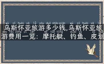 乌斯怀亚旅游多少钱,乌斯怀亚旅游费用一览：摩托艇、钓鱼、皮划艇等活动的花费都在这里！