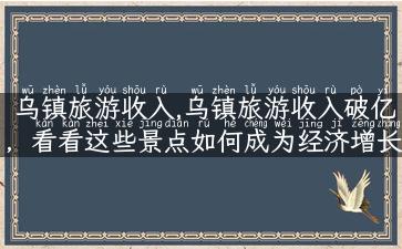 乌镇旅游收入,乌镇旅游收入破亿，看看这些景点如何成为经济增长点