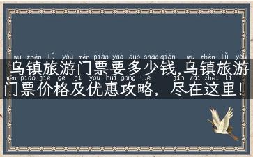 乌镇旅游门票要多少钱,乌镇旅游门票价格及优惠攻略，尽在这里！