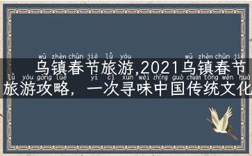 乌镇春节旅游,2021乌镇春节旅游攻略，一次寻味中国传统文化的旅行！