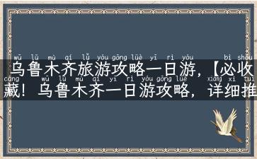 乌鲁木齐旅游攻略一日游,【必收藏！乌鲁木齐一日游攻略，详细推荐景点、路线及美食】