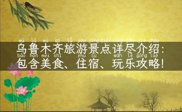 乌鲁木齐旅游景点详尽介绍：包含美食、住宿、玩乐攻略！