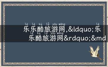 乐乐酷旅游网,“乐乐酷旅游网”——旅行必备攻略、美食街拍、景点推荐一网打尽！