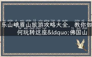 乐山峨眉山旅游攻略大全，教你如何玩转这座“佛国山水”