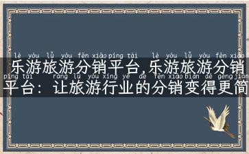 乐游旅游分销平台,乐游旅游分销平台：让旅游行业的分销变得更简单高效