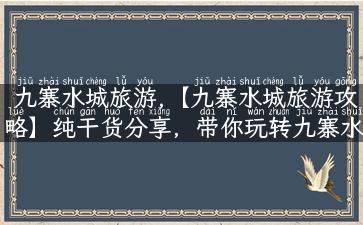 九寨水城旅游,【九寨水城旅游攻略】纯干货分享，带你玩转九寨水城！