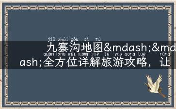 九寨沟地图——全方位详解旅游攻略，让你玩转这座美丽的旅游胜地！