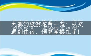 九寨沟旅游花费一览：从交通到住宿，预算掌握在手！