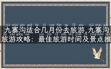 九寨沟适合几月份去旅游,九寨沟旅游攻略：最佳旅游时间及景点推荐