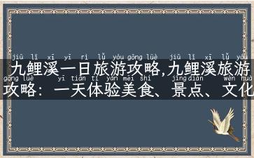 九鲤溪一日旅游攻略,九鲤溪旅游攻略：一天体验美食、景点、文化之旅