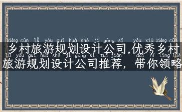 乡村旅游规划设计公司,优秀乡村旅游规划设计公司推荐，带你领略自然风光的魅力！