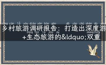 乡村旅游调研报告：打造出深度游+生态旅游的“双重体验”！