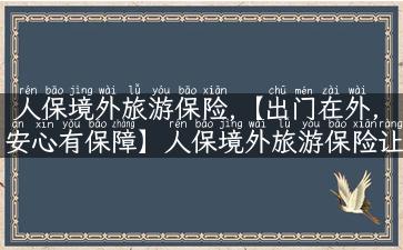 人保境外旅游保险,【出门在外，安心有保障】人保境外旅游保险让你畅游无忧