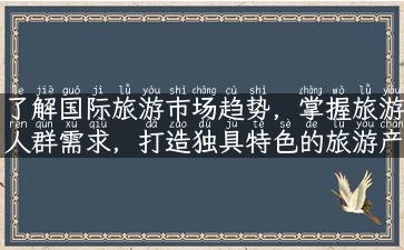 了解国际旅游市场趋势，掌握旅游人群需求，打造独具特色的旅游产品