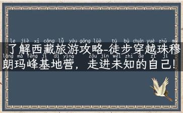 了解西藏旅游攻略-徒步穿越珠穆朗玛峰基地营，走进未知的自己！