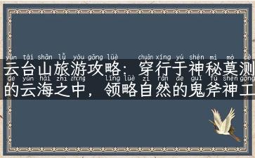 云台山旅游攻略：穿行于神秘莫测的云海之中，领略自然的鬼斧神工