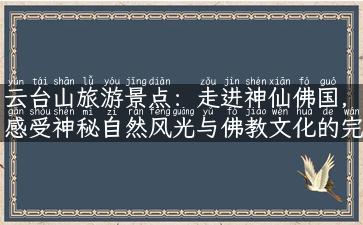 云台山旅游景点：走进神仙佛国，感受神秘自然风光与佛教文化的完美融合