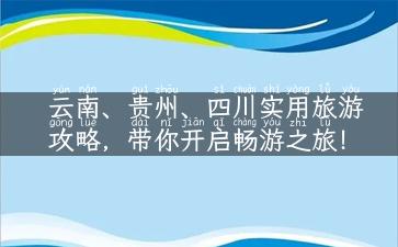 云南、贵州、四川实用旅游攻略，带你开启畅游之旅！