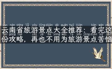 云南省旅游景点大全推荐：看完这份攻略，再也不用为旅游景点苦恼！