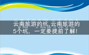 云南旅游的坑,云南旅游的5个坑，一定要提前了解！