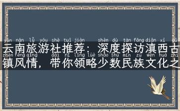 云南旅游社推荐：深度探访滇西古镇风情，带你领略少数民族文化之美！