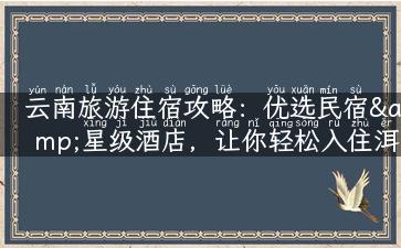 云南旅游住宿攻略：优选民宿&星级酒店，让你轻松入住洱海边的舒适客房