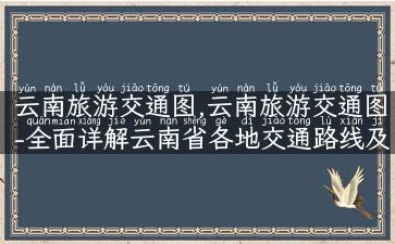 云南旅游交通图,云南旅游交通图-全面详解云南省各地交通路线及交通工具推荐