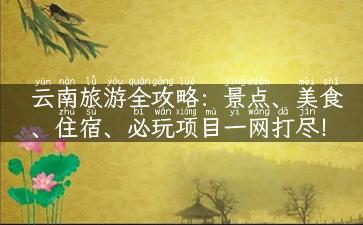 云南旅游全攻略：景点、美食、住宿、必玩项目一网打尽！