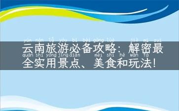 云南旅游必备攻略：解密最全实用景点、美食和玩法！