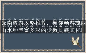 云南旅游攻略推荐，带你畅游瑰丽山水和丰富多彩的少数民族文化！