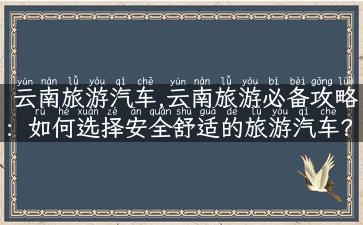 云南旅游汽车,云南旅游必备攻略：如何选择安全舒适的旅游汽车？