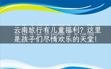 云南旅行有儿童福利？这里是孩子们尽情欢乐的天堂！