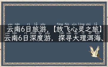 云南6日旅游,【放飞心灵之旅】云南6日深度游，探寻大理洱海、丽江古城，感受异域风情